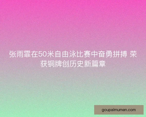 张雨霏在50米自由泳比赛中奋勇拼搏 荣获铜牌创历史新篇章