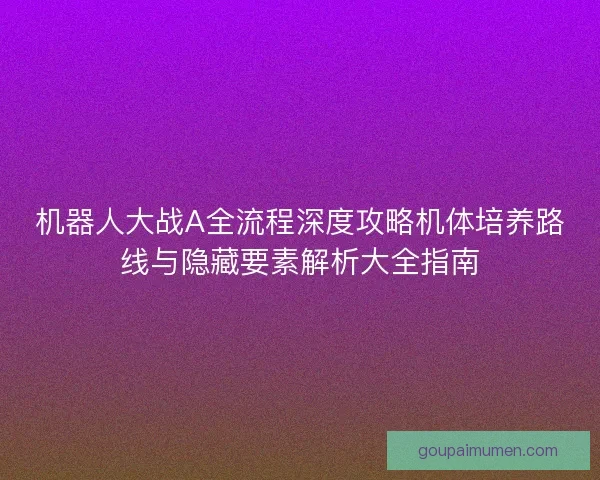 机器人大战A全流程深度攻略机体培养路线与隐藏要素解析大全指南