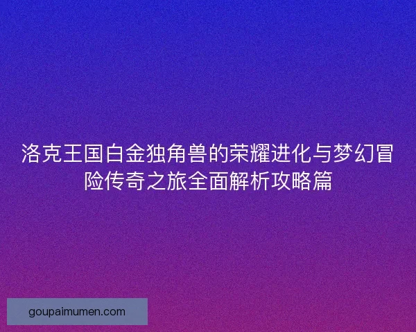 洛克王国白金独角兽的荣耀进化与梦幻冒险传奇之旅全面解析攻略篇