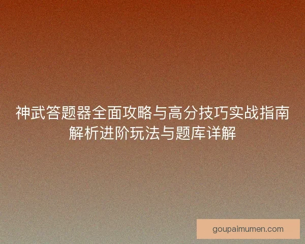 神武答题器全面攻略与高分技巧实战指南解析进阶玩法与题库详解