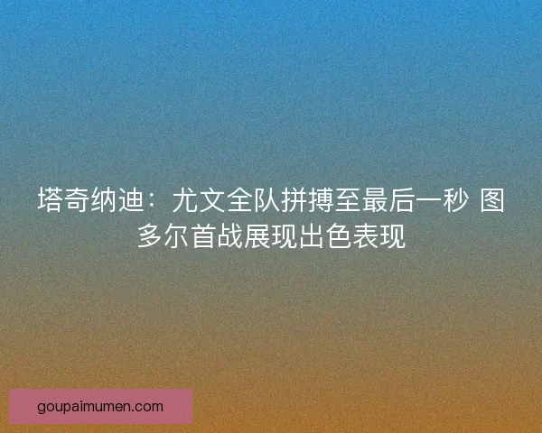 塔奇纳迪：尤文全队拼搏至最后一秒 图多尔首战展现出色表现