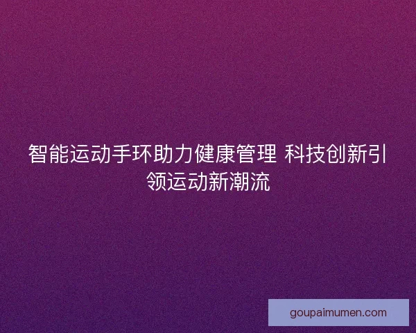 智能运动手环助力健康管理 科技创新引领运动新潮流