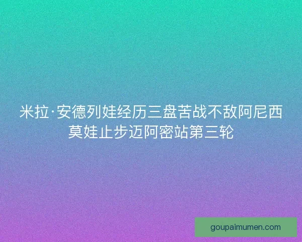 米拉·安德列娃经历三盘苦战不敌阿尼西莫娃止步迈阿密站第三轮