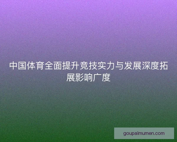 中国体育全面提升竞技实力与发展深度拓展影响广度