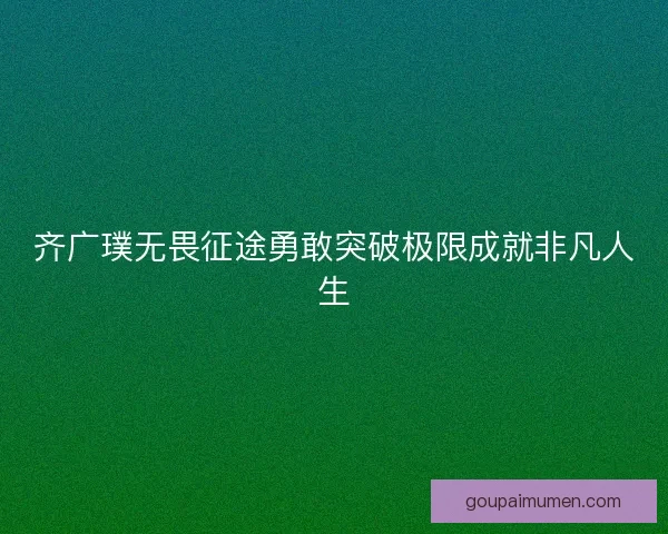 齐广璞无畏征途勇敢突破极限成就非凡人生